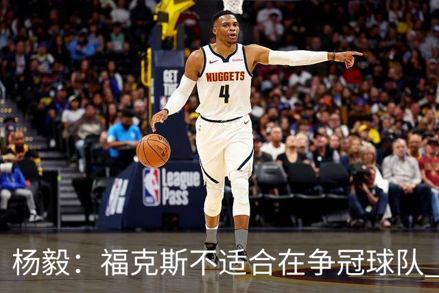 杨毅：福克斯不适合在争冠球队 是弱队球星 夏天看看能不能做交易